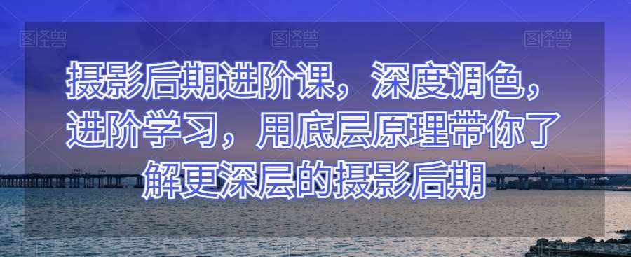 摄影后期进阶课，深度调色，进阶学习，用底层原理带你了解更深层的摄影后期-泰戈创艺资源库