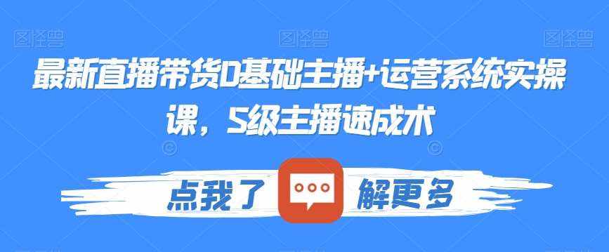 最新直播带货0基础主播+运营系统实操课，S级主播速成术-泰戈创艺资源库