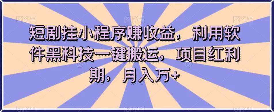 短剧挂小程序赚收益，利用软件黑科技一键搬运，项目红利期，月入万+【揭秘】-泰戈创艺资源库