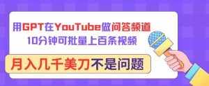 用GPT在YouTube做问答频道，10分钟可批量上百条视频，月入几千美刀不是问题【揭秘】-泰戈创艺资源库