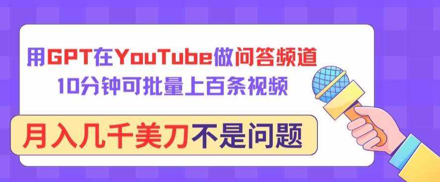 用GPT在YouTube做问答频道，10分钟可批量上百条视频，月入几千美刀不是问题【揭秘】-泰戈创艺资源库