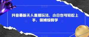 抖音最新无人直播玩法,小白也可轻松上手,保姆级教学,附所有素材+插件【揭秘】-泰戈创艺资源库