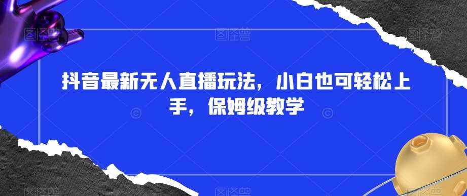 抖音最新无人直播玩法，小白也可轻松上手，保姆级教学，附所有素材+插件【揭秘】-泰戈创艺资源库
