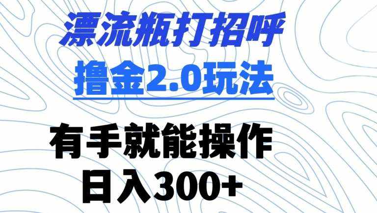 漂流瓶打招呼撸金2.0玩法，有手就能做，日入300+【揭秘】-泰戈创艺资源库