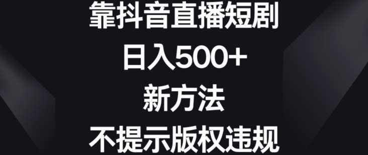 靠抖音直播短剧，日入500+，新方法、不提示版权违规【揭秘】-泰戈创艺资源库