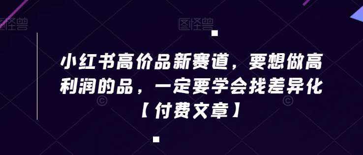 小红书高价品新赛道,要想做高利润的品,一定要学会找差异化【付费文章】-泰戈创艺资源库