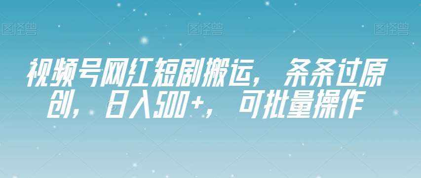 视频号网红短剧搬运，条条过原创，日入500+，可批量操作【揭秘】-泰戈创艺资源库