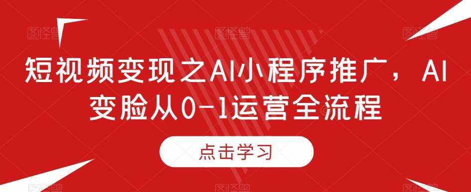 短视频变现之AI小程序推广，AI变脸从0-1运营全流程-泰戈创艺资源库