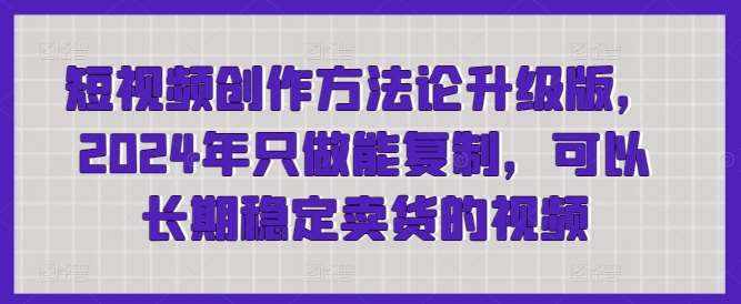 短视频创作方法论升级版，2024年只做能复制，可以长期稳定卖货的视频-泰戈创艺资源库