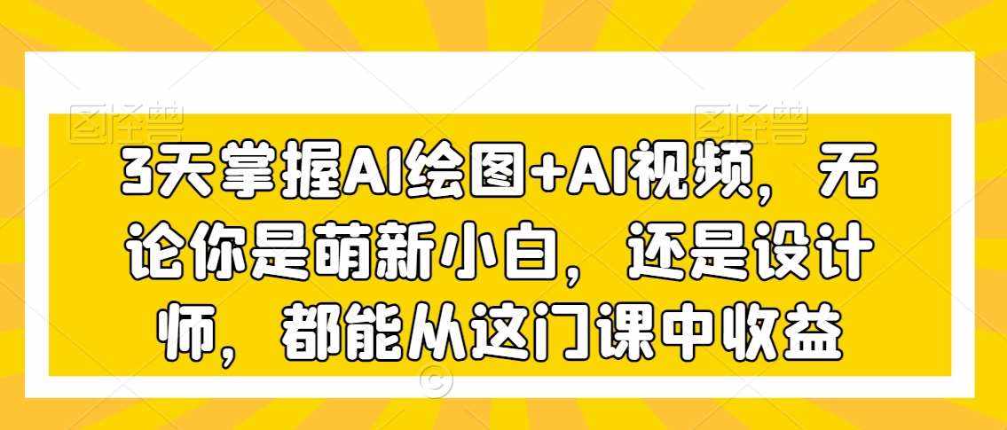 3天掌握AI绘图+AI视频，无论你是萌新小白，还是设计师，都能从这门课中收益-泰戈创艺资源库