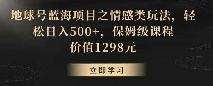 地球号蓝海项目之情感类玩法，轻松日入500+，保姆级课程【揭秘】-泰戈创艺资源库
