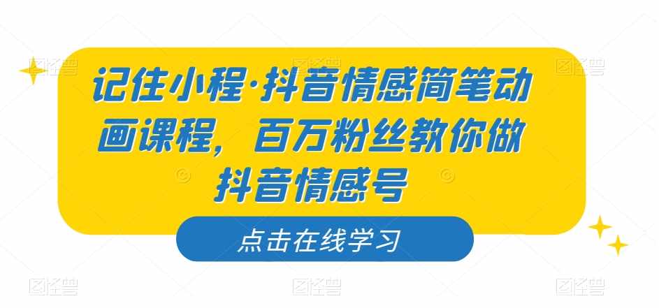 记住小程·抖音情感简笔动画课程，百万粉丝教你做抖音情感号-泰戈创艺资源库