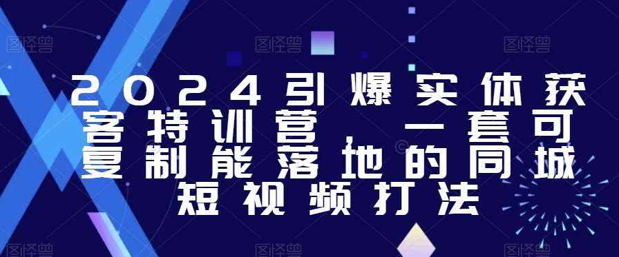 2024引爆实体获客特训营，​一套可复制能落地的同城短视频打法-泰戈创艺资源库