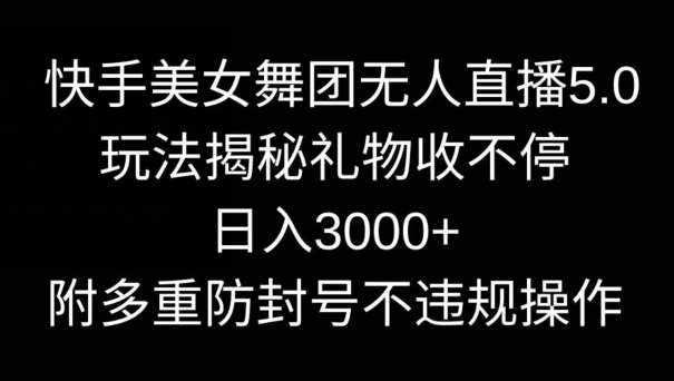 快手美女舞团无人直播5.0玩法,礼物收不停,日入3000+,内附多重防封号不违规操作【揭秘】-泰戈创艺资源库