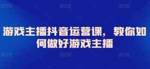 游戏主播抖音运营课,教你如何做好游戏主播-泰戈创艺资源库
