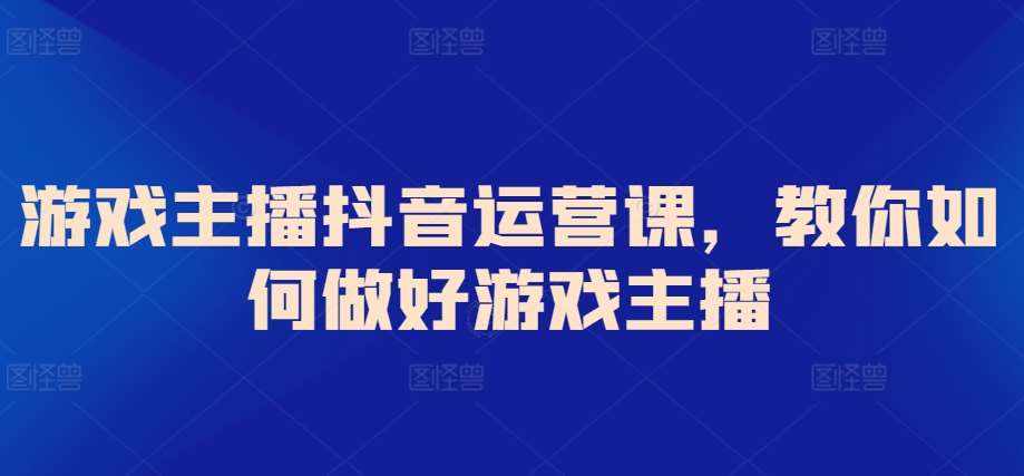 游戏主播抖音运营课，教你如何做好游戏主播-泰戈创艺资源库