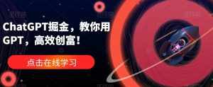 ChatGPT掘金，教你用GPT，高效创富！-泰戈创艺资源库