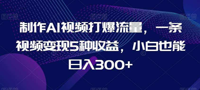 制作AI视频打爆流量，一条视频变现5种收益，小白也能日入300+【揭秘】-泰戈创艺资源库