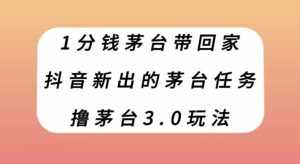 1分钱茅台带回家，抖音新出的茅台任务，撸茅台3.0玩法【揭秘】-泰戈创艺资源库