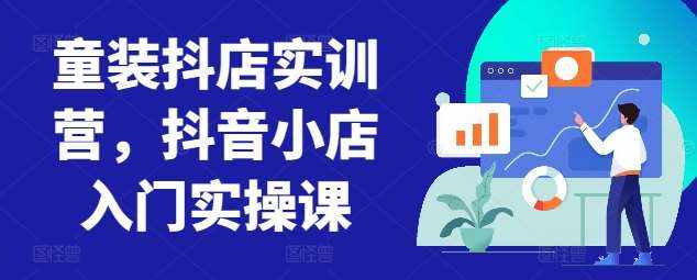 童装抖店实训营，抖音小店入门实操课-泰戈创艺资源库