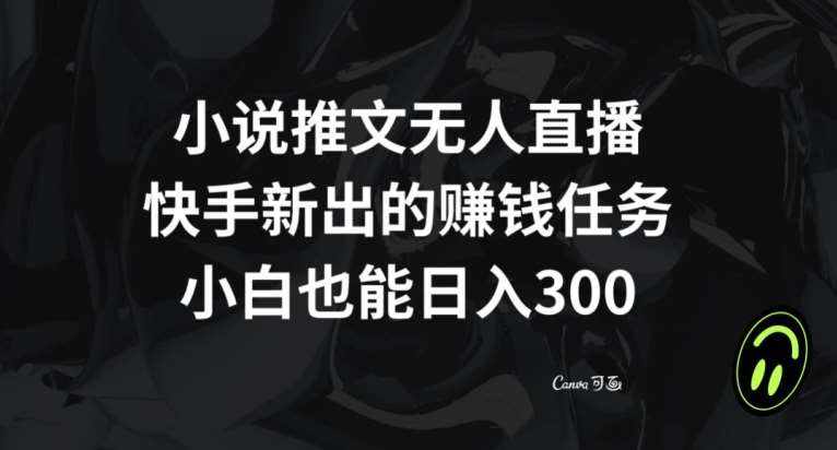 小说推文无人直播，快手新出的赚钱任务，小白也能日入300+【揭秘】-泰戈创艺资源库