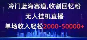 冷门蓝海赛道,收割回忆粉,无人挂机直播,单场收入轻松2000-5w+【揭秘】-泰戈创艺资源库