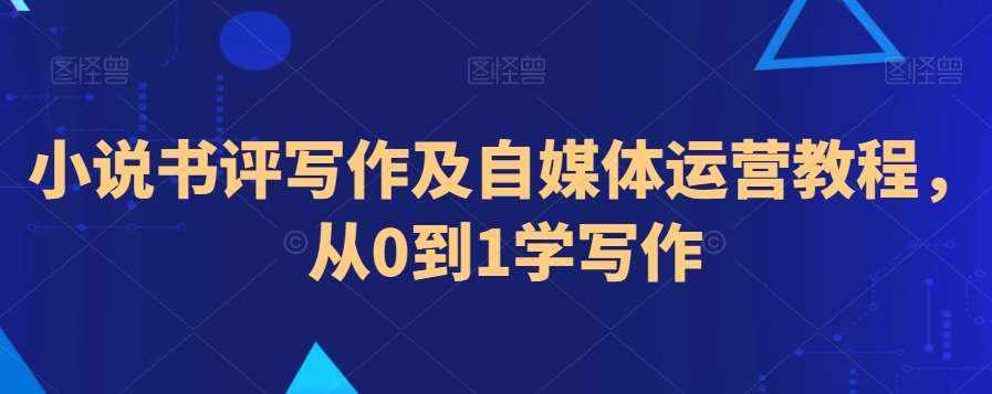 小说书评写作及自媒体运营教程，从0到1学写作-泰戈创艺资源库