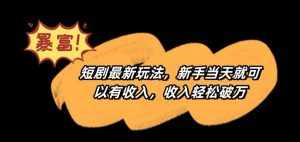 短剧最新玩法，新手当天就可以有收入，收入轻松破万【揭秘】-泰戈创艺资源库