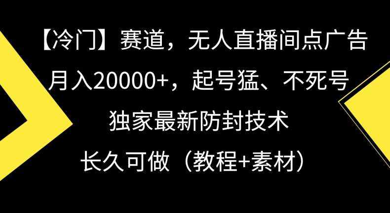 冷门赛道，无人直播间点广告，月入20000+，起号猛、不死号，独家最新防封技术【揭秘】-泰戈创艺资源库