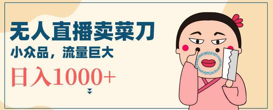 无人冷门品直播新玩法，通过卖菜刀日入1000+【揭秘】-泰戈创艺资源库