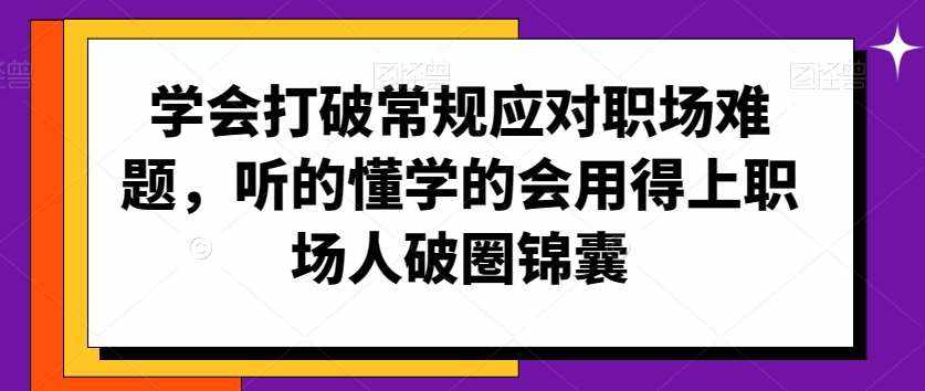 学会打破常规应对职场难题，听的懂学的会用得上职场人破圏锦囊-泰戈创艺资源库