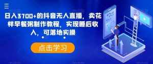 日入3700+的抖音无人直播,卖花样早餐粥制作教程,实现睡后收入,可落地实操【揭秘】-泰戈创艺资源库
