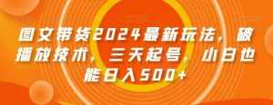 图文带货2024最新玩法,破播放技术,三天起号,小白也能日入500+【揭秘】-泰戈创艺资源库