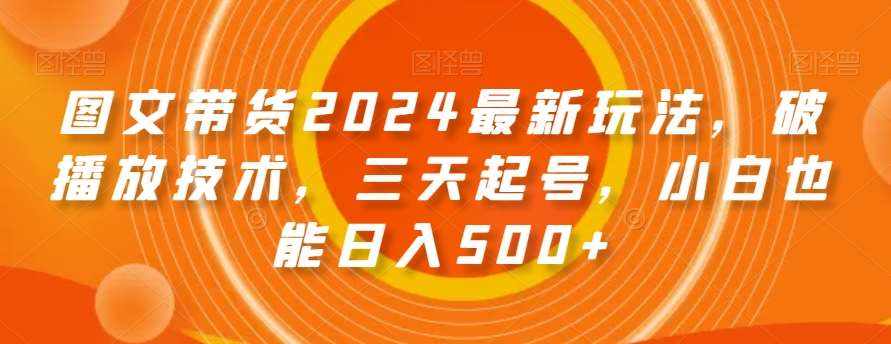 图文带货2024最新玩法，破播放技术，三天起号，小白也能日入500+【揭秘】-泰戈创艺资源库