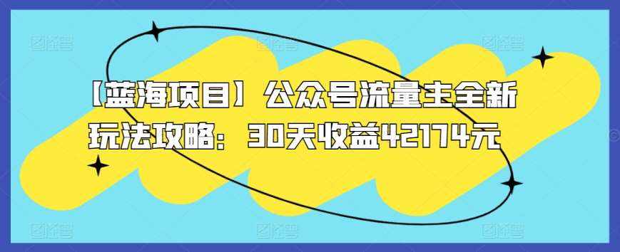 【蓝海项目】公众号流量主全新玩法攻略:30天收益42174元【揭秘】-泰戈创艺资源库