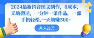 2024最新抖音图文制作，0成本，无脑搬运，一分钟一条作品【揭秘】-泰戈创艺资源库