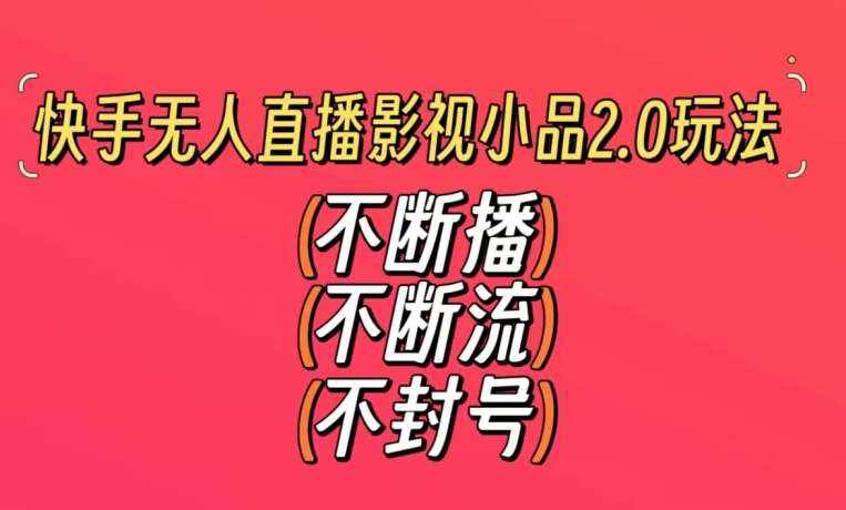 快手无人直播影视小品2.0玩法，不断流，不封号，不需要会剪辑，每天能稳定500-1000+【揭秘】-泰戈创艺资源库