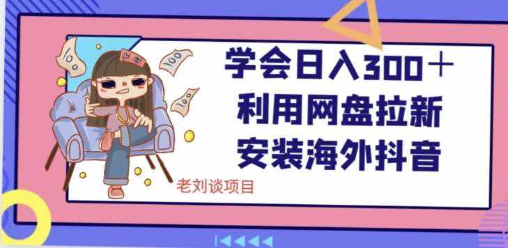 学会日入300＋，利用网盘拉新安装海外抖音保姆级教学【揭秘】-泰戈创艺资源库