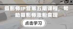 摄影师IP营第五期课程,帮助摄影师涨粉变现-泰戈创艺资源库