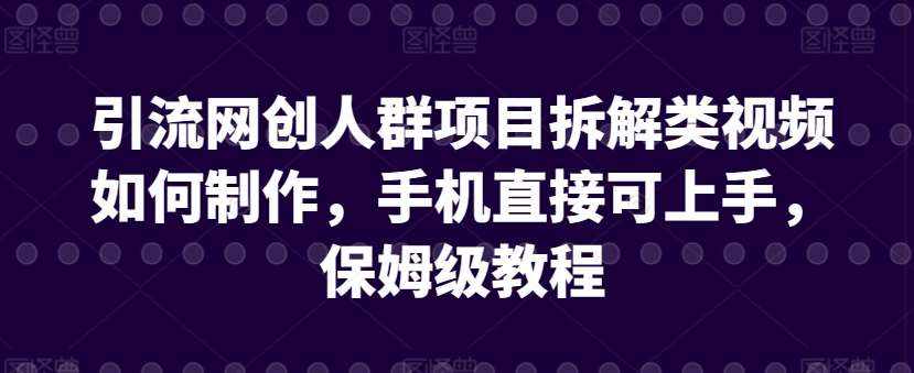 引流网创人群项目拆解类视频如何制作，手机直接可上手，保姆级教程【揭秘】-泰戈创艺资源库