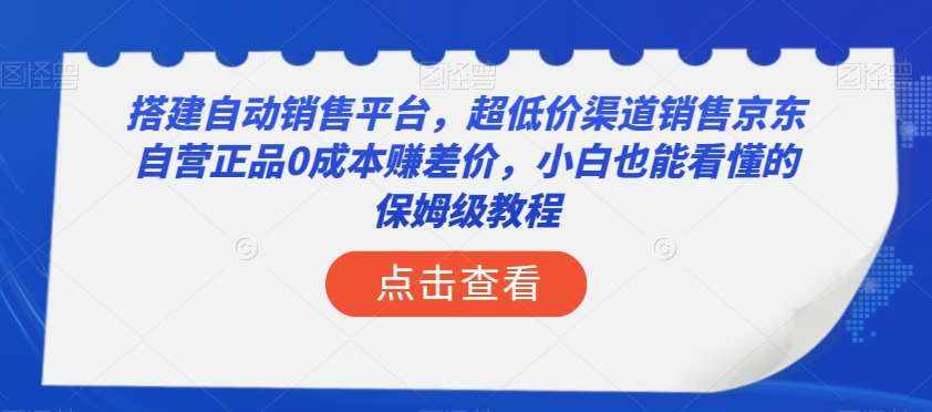 搭建自动销售平台，超低价渠道销售京东自营正品0成本赚差价，小白也能看懂的保姆级教程【揭秘】-泰戈创艺资源库