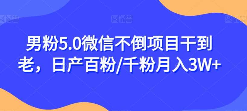 男粉5.0微信不倒项目干到老，日产百粉/千粉月入3W+【揭秘】-泰戈创艺资源库