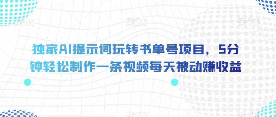 独家AI提示词玩转书单号项目，5分钟轻松制作一条视频每天被动赚收益【揭秘】-泰戈创艺资源库