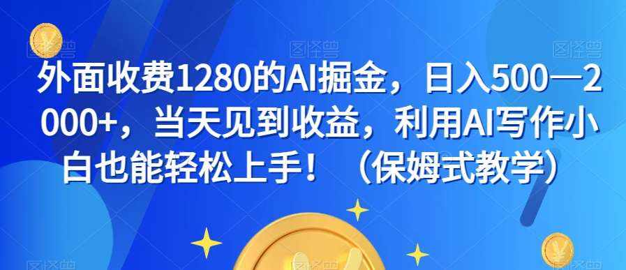 外面收费1280的AI掘金，日入500—2000+，当天见到收益，利用AI写作小白也能轻松上手！（保姆式教学）-泰戈创艺资源库
