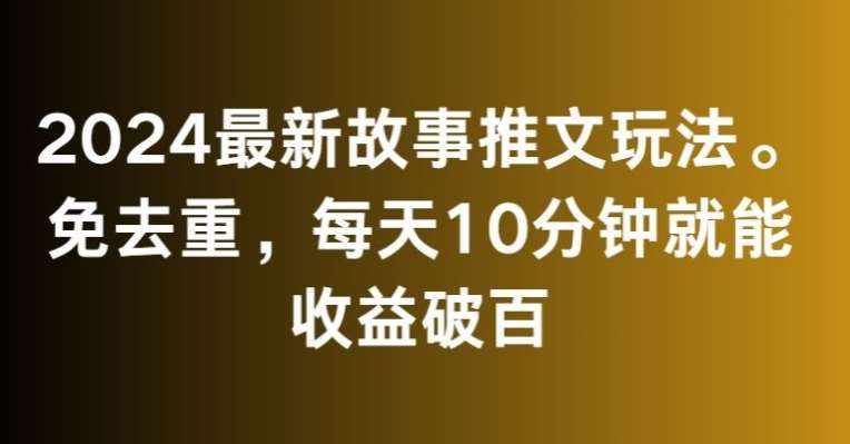 2024最新故事推文玩法，免去重，每天10分钟就能收益破百【揭秘】-泰戈创艺资源库