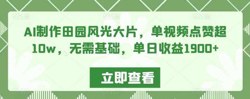 AI制作田园风光大片，单视频点赞超10w，无需基础，单日收益1900+【揭秘】-泰戈创艺资源库