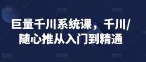 巨量千川系统课，千川/随心推从入门到精通-泰戈创艺资源库