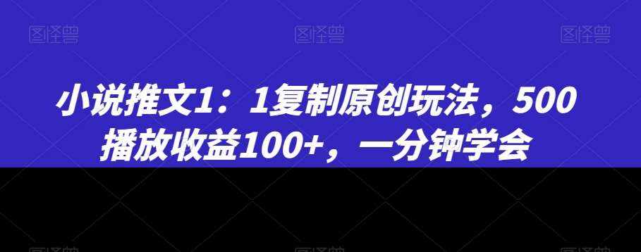 小说推文1：1复制原创玩法，500播放收益100+，一分钟学会【揭秘】-泰戈创艺资源库