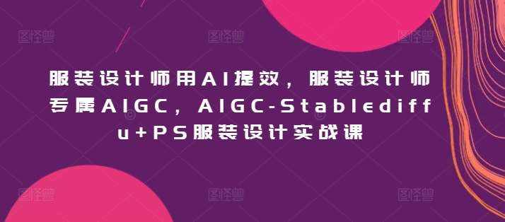 服装设计师用AI提效，服装设计师专属AIGC，AIGC-Stablediffu+PS服装设计实战课-泰戈创艺资源库