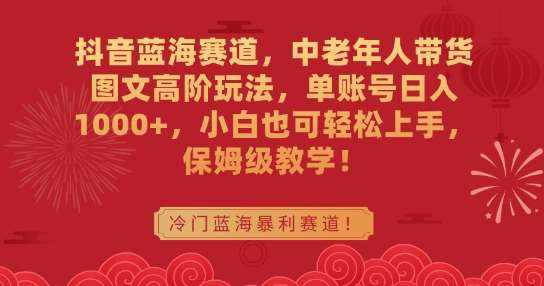 抖音蓝海赛道，中老年人带货图文高阶玩法，单账号日入1000+，小白也可轻松上手，保姆级教学【揭秘】-泰戈创艺资源库